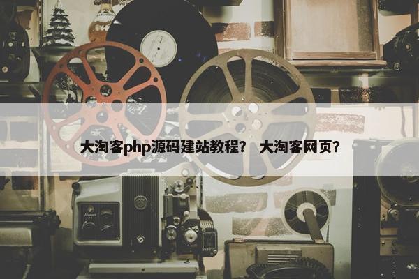 大淘客php源码建站教程？ 大淘客网页？