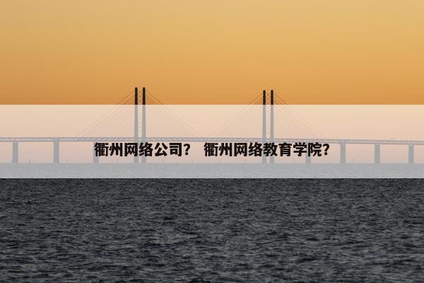 衢州网络公司？ 衢州网络教育学院？