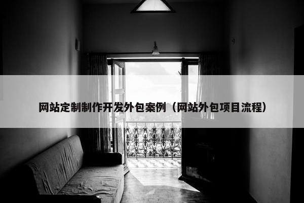 网站定制制作开发外包案例（网站外包项目流程）