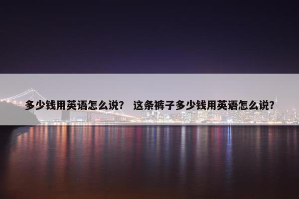 多少钱用英语怎么说？ 这条裤子多少钱用英语怎么说？