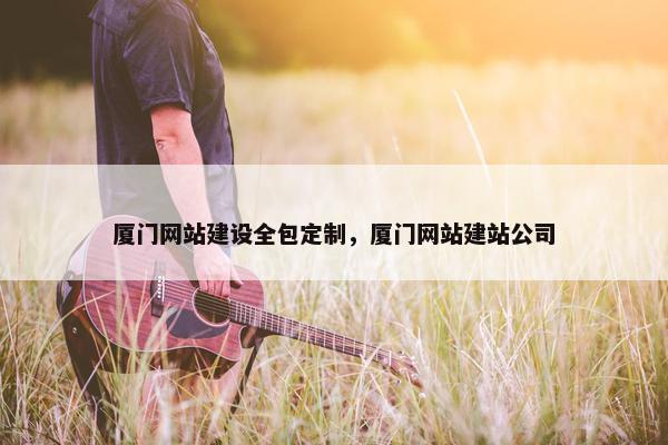 厦门网站建设全包定制，厦门网站建站公司