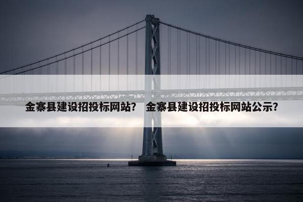 金寨县建设招投标网站？ 金寨县建设招投标网站公示？