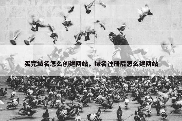 买完域名怎么创建网站，域名注册后怎么建网站