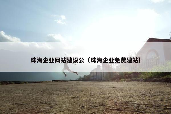 珠海企业网站建设公（珠海企业免费建站）