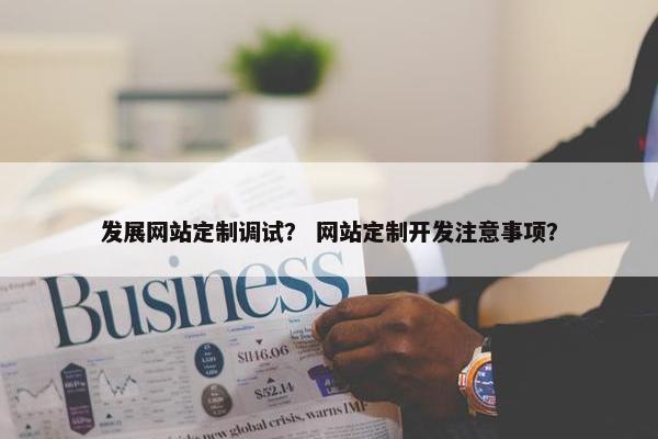 发展网站定制调试？ 网站定制开发注意事项？