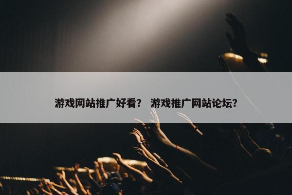 游戏网站推广好看？ 游戏推广网站论坛？