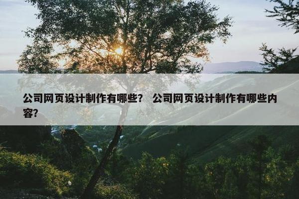 公司网页设计制作有哪些？ 公司网页设计制作有哪些内容？