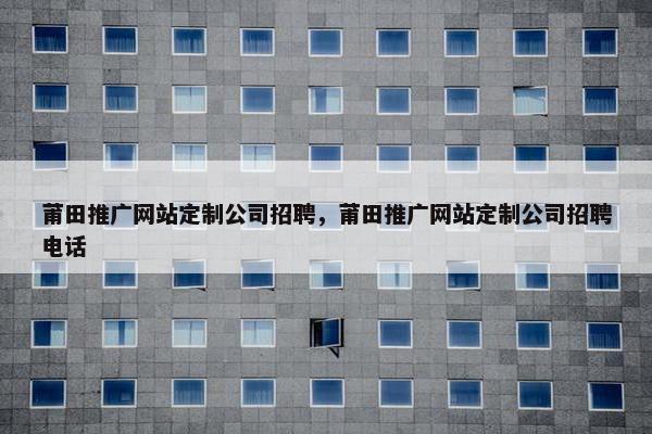 莆田推广网站定制公司招聘，莆田推广网站定制公司招聘电话