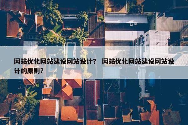 网站优化网站建设网站设计？ 网站优化网站建设网站设计的原则？