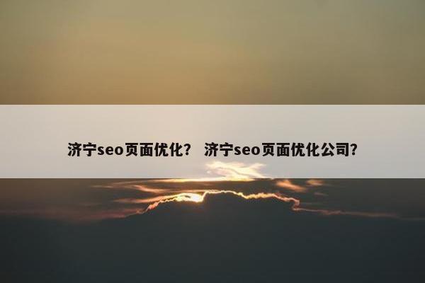 济宁seo页面优化？ 济宁seo页面优化公司？