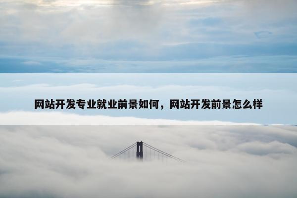 网站开发专业就业前景如何，网站开发前景怎么样