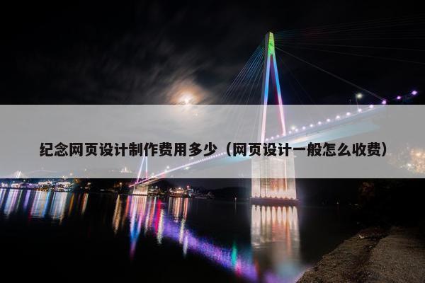 纪念网页设计制作费用多少（网页设计一般怎么收费）