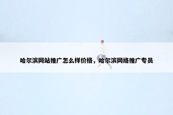 哈尔滨网站推广怎么样价格，哈尔滨网络推广专员