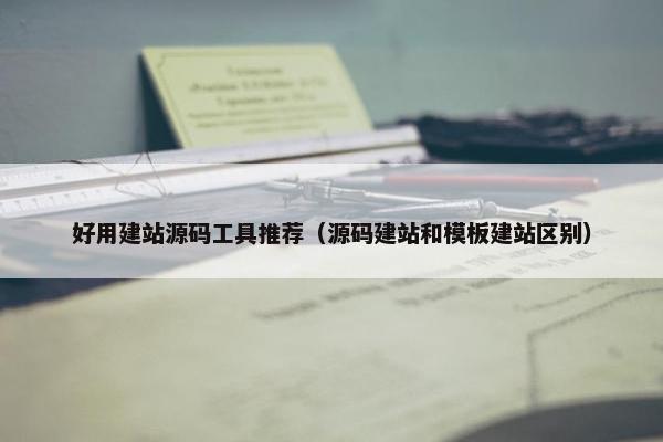 好用建站源码工具推荐（源码建站和模板建站区别）