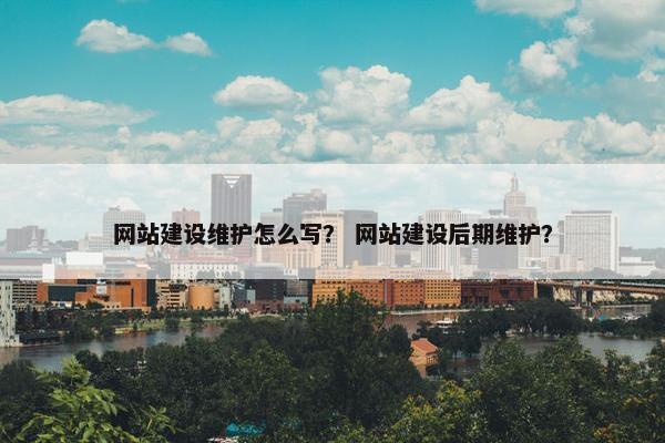 网站建设维护怎么写？ 网站建设后期维护？