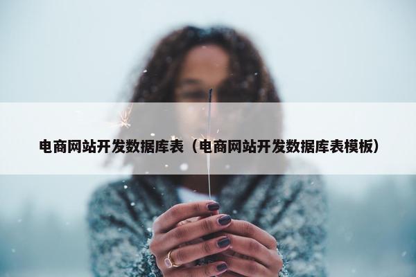 电商网站开发数据库表（电商网站开发数据库表模板）