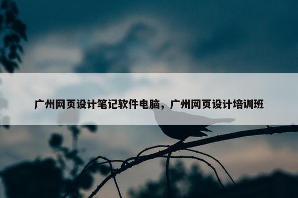 广州网页设计笔记软件电脑，广州网页设计培训班