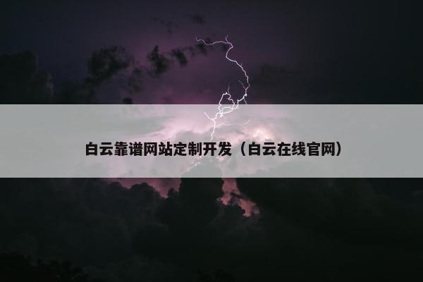 白云靠谱网站定制开发（白云在线官网）