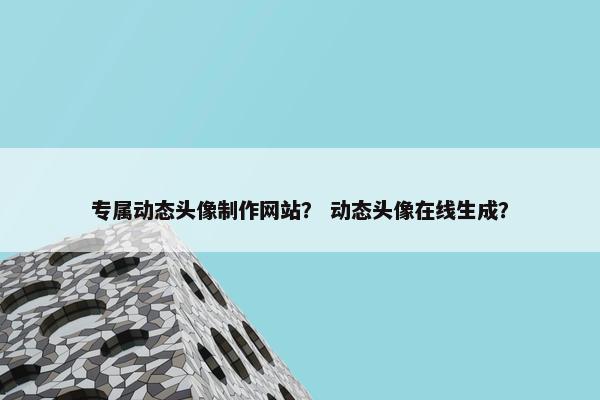 专属动态头像制作网站？ 动态头像在线生成？