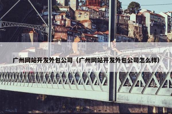 广州网站开发外包公司（广州网站开发外包公司怎么样）