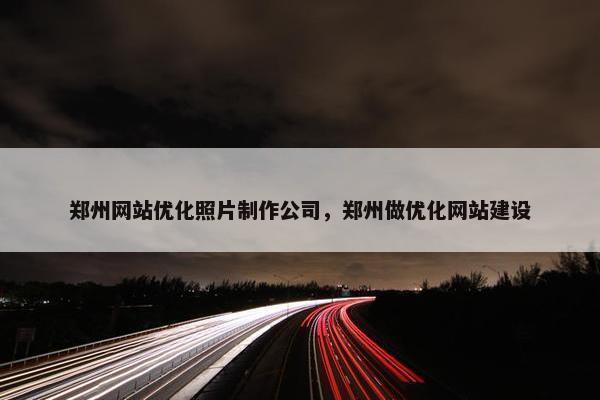 郑州网站优化照片制作公司，郑州做优化网站建设