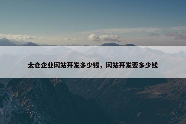 太仓企业网站开发多少钱，网站开发要多少钱
