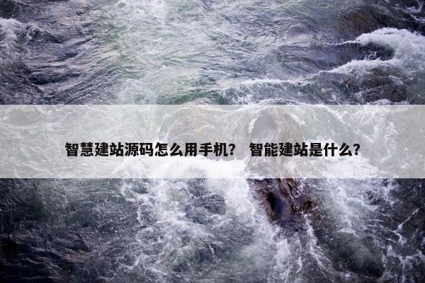 智慧建站源码怎么用手机？ 智能建站是什么？