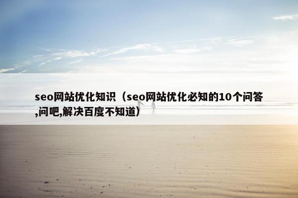 seo网站优化知识（seo网站优化必知的10个问答,问吧,解决百度不知道）