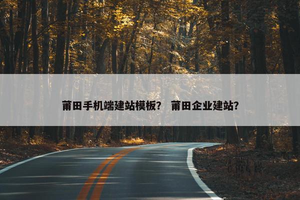 莆田手机端建站模板？ 莆田企业建站？