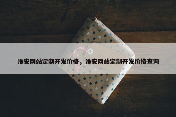 淮安网站定制开发价格，淮安网站定制开发价格查询
