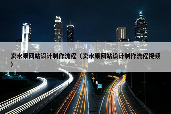 卖水果网站设计制作流程（卖水果网站设计制作流程视频）