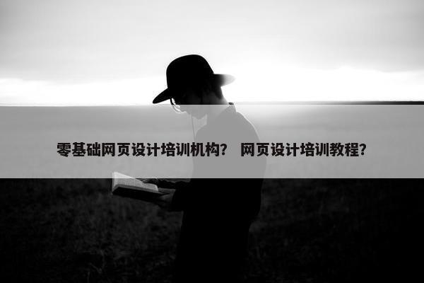 零基础网页设计培训机构？ 网页设计培训教程？