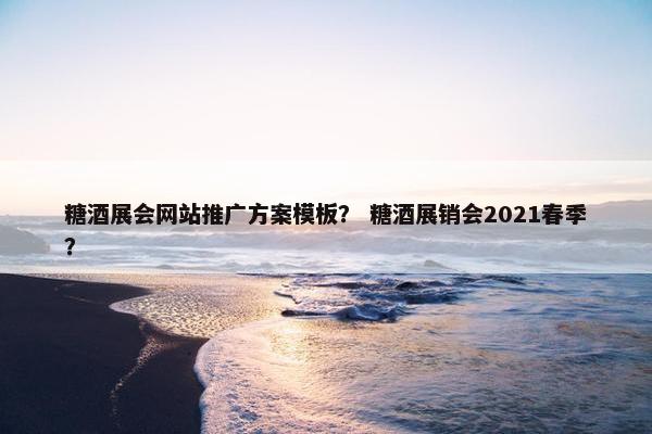 糖酒展会网站推广方案模板？ 糖酒展销会2021春季？