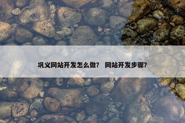 巩义网站开发怎么做？ 网站开发步骤？
