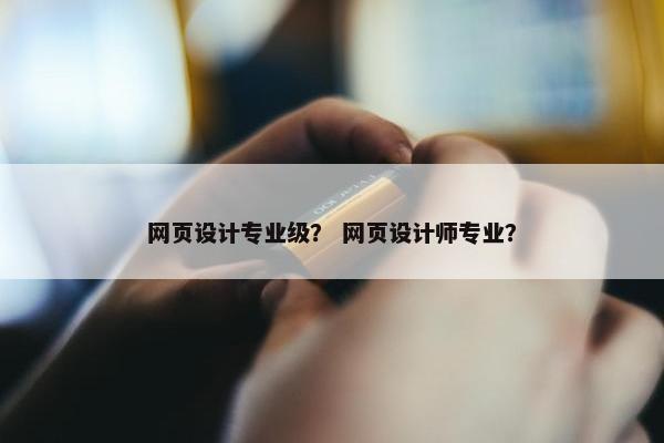 网页设计专业级？ 网页设计师专业？