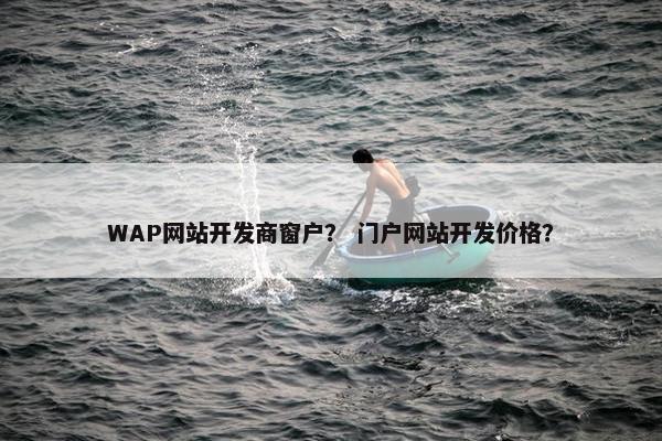 WAP网站开发商窗户？ 门户网站开发价格？
