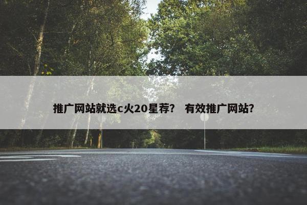 推广网站就选c火20星荐？ 有效推广网站？