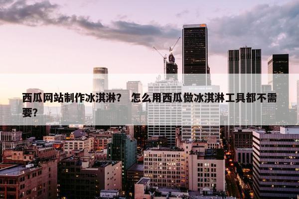 西瓜网站制作冰淇淋？ 怎么用西瓜做冰淇淋工具都不需要？