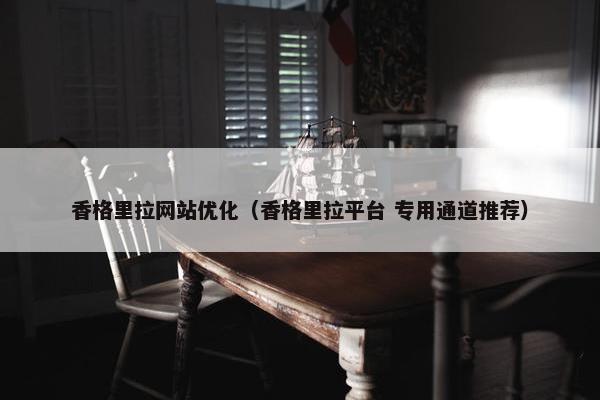 香格里拉网站优化（香格里拉平台 专用通道推荐）