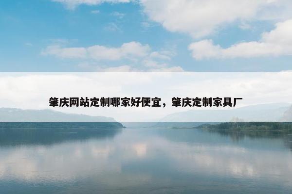 肇庆网站定制哪家好便宜，肇庆定制家具厂
