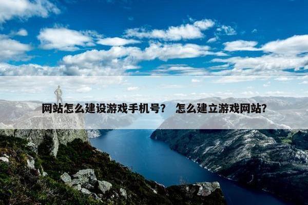 网站怎么建设游戏手机号？ 怎么建立游戏网站？