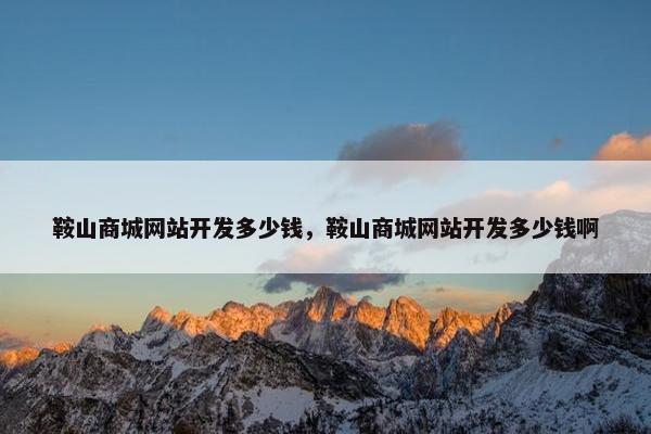鞍山商城网站开发多少钱，鞍山商城网站开发多少钱啊