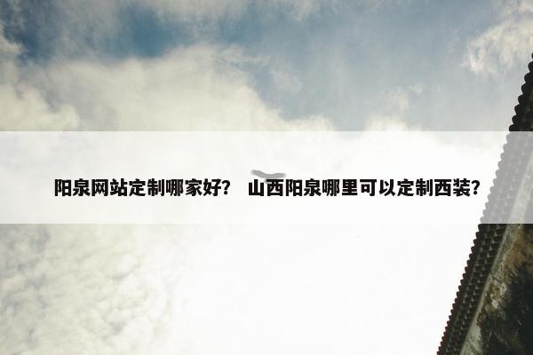 阳泉网站定制哪家好？ 山西阳泉哪里可以定制西装？