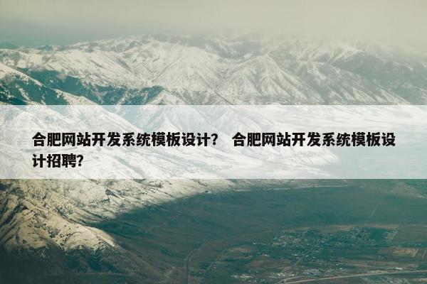合肥网站开发系统模板设计？ 合肥网站开发系统模板设计招聘？