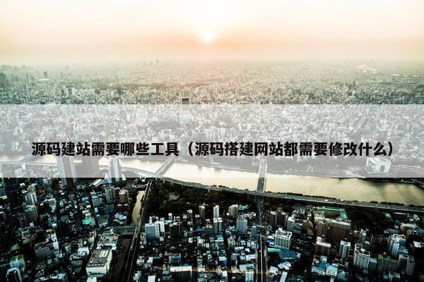 源码建站需要哪些工具（源码搭建网站都需要修改什么）