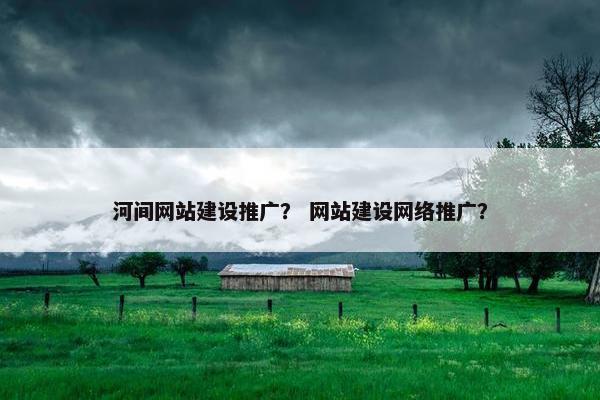 河间网站建设推广？ 网站建设网络推广？