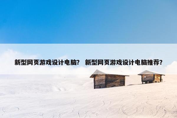 新型网页游戏设计电脑？ 新型网页游戏设计电脑推荐？