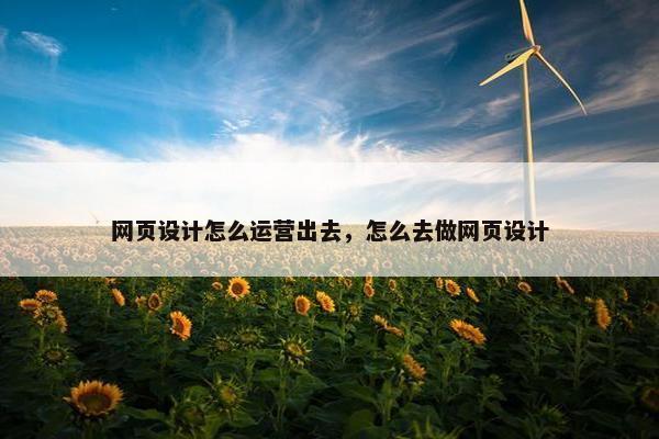 网页设计怎么运营出去，怎么去做网页设计