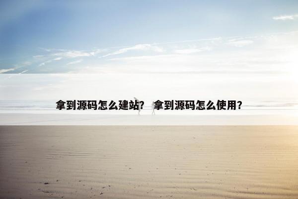 拿到源码怎么建站？ 拿到源码怎么使用？
