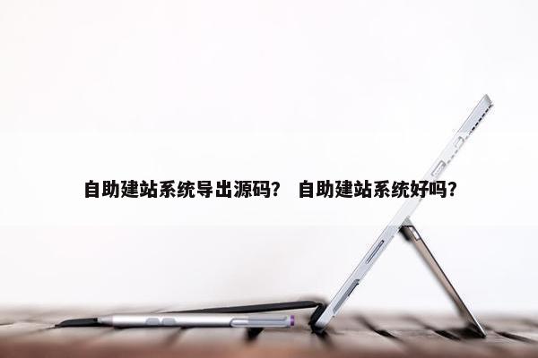 自助建站系统导出源码？ 自助建站系统好吗？